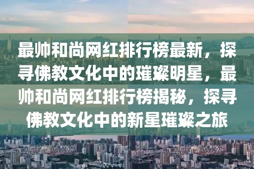 最帥和尚網(wǎng)紅排行榜最新，探尋佛教文化中的璀璨明星，最帥和尚網(wǎng)紅排行榜揭秘，探尋佛教文化中的新星璀璨之旅