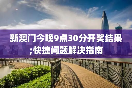 新澳門(mén)今晚9點(diǎn)30分開(kāi)獎(jiǎng)結(jié)果;快捷問(wèn)題解決指南