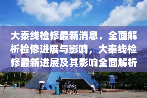 大秦線檢修最新消息，全面解析檢修進展與影響，大秦線檢修最新進展及其影響全面解析