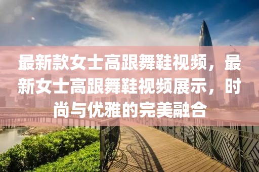 最新款女士高跟舞鞋視頻，最新女士高跟舞鞋視頻展示，時尚與優(yōu)雅的完美融合
