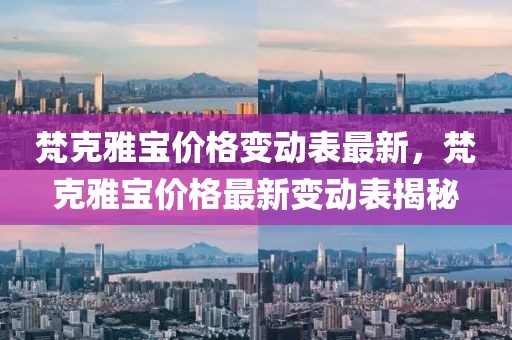 梵克雅寶價格變動表最新，梵克雅寶價格最新變動表揭秘