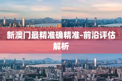 新澳門最精準(zhǔn)確精準(zhǔn)-前沿評(píng)估解析