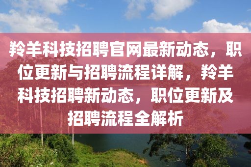 羚羊科技招聘官網(wǎng)最新動態(tài)，職位更新與招聘流程詳解，羚羊科技招聘新動態(tài)，職位更新及招聘流程全解析