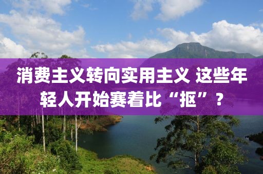 消費(fèi)主義轉(zhuǎn)向?qū)嵱弥髁x 這些年輕人開始賽著比“摳”？
