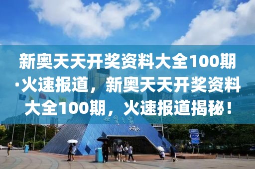 新奧天天開獎(jiǎng)資料大全100期·火速報(bào)道，新奧天天開獎(jiǎng)資料大全100期，火速報(bào)道揭秘！