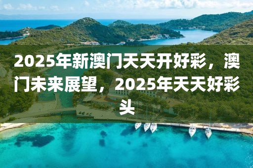 2025年新澳門天天開好彩，澳門未來展望，2025年天天好彩頭