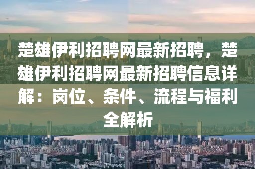 楚雄伊利招聘網(wǎng)最新招聘，楚雄伊利招聘網(wǎng)最新招聘信息詳解：崗位、條件、流程與福利全解析
