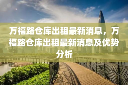 萬(wàn)福路倉(cāng)庫(kù)出租最新消息，萬(wàn)福路倉(cāng)庫(kù)出租最新消息及優(yōu)勢(shì)分析