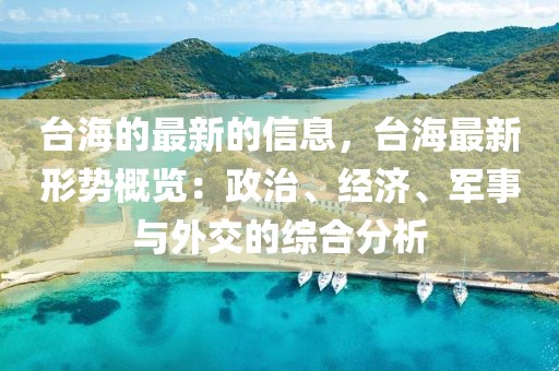 臺(tái)海的最新的信息，臺(tái)海最新形勢(shì)概覽：政治、經(jīng)濟(jì)、軍事與外交的綜合分析