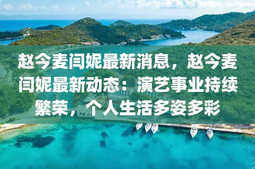 趙今麥閆妮最新消息，趙今麥閆妮最新動(dòng)態(tài)：演藝事業(yè)持續(xù)繁榮，個(gè)人生活多姿多彩