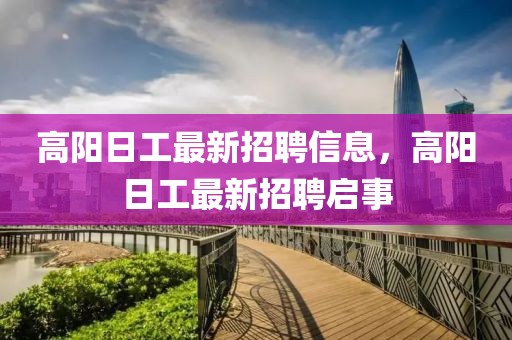高陽日工最新招聘信息，高陽日工最新招聘啟事