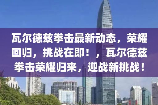 瓦爾德茲拳擊最新動(dòng)態(tài)，榮耀回歸，挑戰(zhàn)在即！，瓦爾德茲拳擊榮耀歸來，迎戰(zhàn)新挑戰(zhàn)！