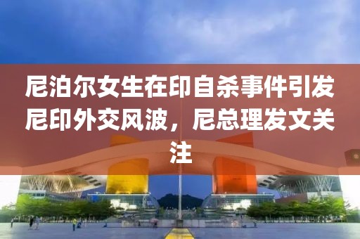 尼泊爾女生在印自殺事件引發(fā)尼印外交風波，尼總理發(fā)文關(guān)注