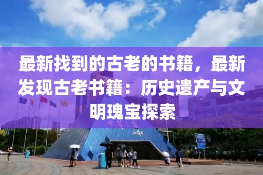 最新找到的古老的書籍，最新發(fā)現(xiàn)古老書籍：歷史遺產(chǎn)與文明瑰寶探索