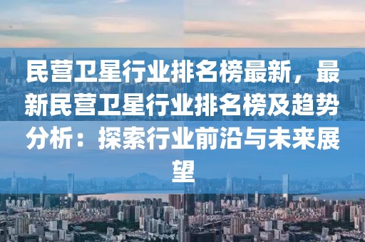 民營(yíng)衛(wèi)星行業(yè)排名榜最新，最新民營(yíng)衛(wèi)星行業(yè)排名榜及趨勢(shì)分析：探索行業(yè)前沿與未來展望