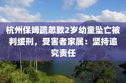 杭州保姆疏忽致2歲幼童墜亡被判緩刑，受害者家屬：堅持追究責(zé)任