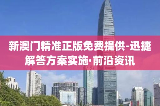 新澳門精準正版免費提供-迅捷解答方案實施·前沿資訊