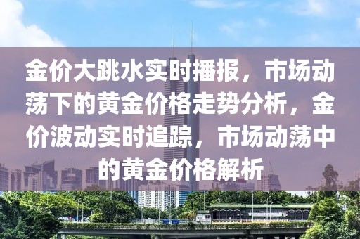 金價大跳水實時播報，市場動蕩下的黃金價格走勢分析，金價波動實時追蹤，市場動蕩中的黃金價格解析