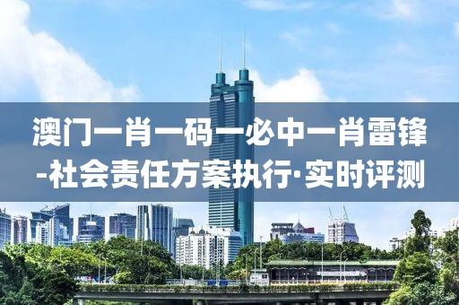 澳門一肖一碼一必中一肖雷鋒-社會責(zé)任方案執(zhí)行·實(shí)時評測