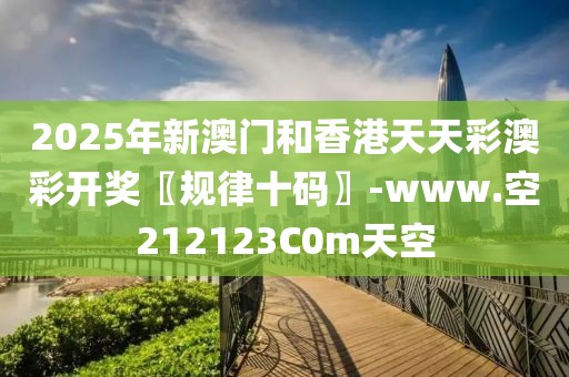 2025年新澳門和香港天天彩澳彩開獎(jiǎng)〖規(guī)律十碼〗-www.空212123C0m天空