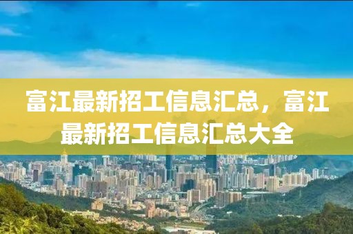 富江最新招工信息匯總，富江最新招工信息匯總大全