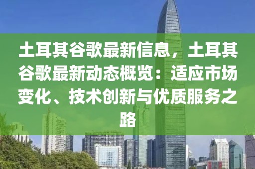 土耳其谷歌最新信息，土耳其谷歌最新動(dòng)態(tài)概覽：適應(yīng)市場(chǎng)變化、技術(shù)創(chuàng)新與優(yōu)質(zhì)服務(wù)之路