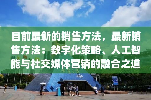 目前最新的銷售方法，最新銷售方法：數(shù)字化策略、人工智能與社交媒體營(yíng)銷的融合之道
