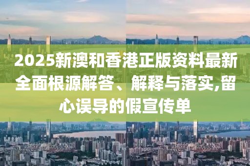 2025新澳和香港正版資料最新全面根源解答、解釋與落實(shí),留心誤導(dǎo)的假宣傳單