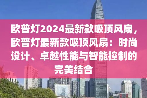 歐普燈2024最新款吸頂風扇，歐普燈最新款吸頂風扇：時尚設計、卓越性能與智能控制的完美結合