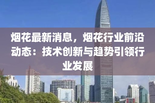 煙花最新消息，煙花行業(yè)前沿動(dòng)態(tài)：技術(shù)創(chuàng)新與趨勢(shì)引領(lǐng)行業(yè)發(fā)展