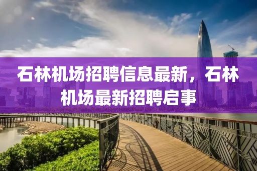 石林機(jī)場(chǎng)招聘信息最新，石林機(jī)場(chǎng)最新招聘啟事