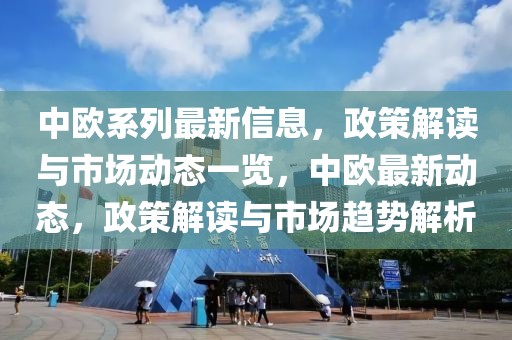 中歐系列最新信息，政策解讀與市場動態(tài)一覽，中歐最新動態(tài)，政策解讀與市場趨勢解析