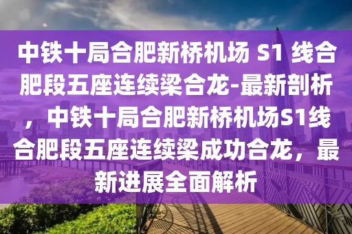 中鐵十局合肥新橋機(jī)場(chǎng) S1 線合肥段五座連續(xù)梁合龍-最新剖析，中鐵十局合肥新橋機(jī)場(chǎng)S1線合肥段五座連續(xù)梁成功合龍，最新進(jìn)展全面解析