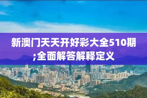 新澳門天天開好彩大全510期;全面解答解釋定義