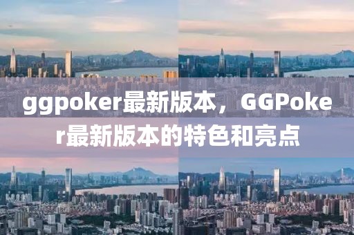 ggpoker最新版本，GGPoker最新版本的特色和亮點(diǎn)