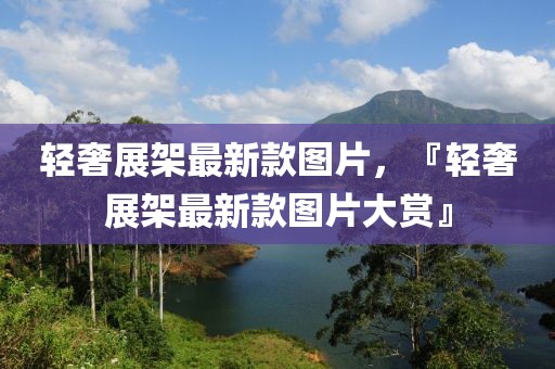 輕奢展架最新款圖片，『輕奢展架最新款圖片大賞』