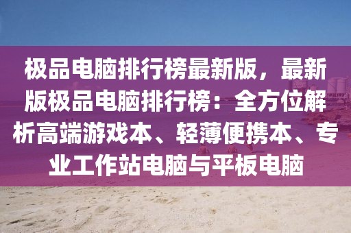 極品電腦排行榜最新版，最新版極品電腦排行榜：全方位解析高端游戲本、輕薄便攜本、專業(yè)工作站電腦與平板電腦