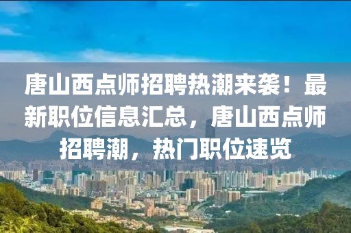 唐山西點(diǎn)師招聘熱潮來襲！最新職位信息匯總，唐山西點(diǎn)師招聘潮，熱門職位速覽