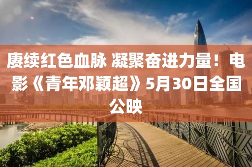賡續(xù)紅色血脈 凝聚奮進力量！電影《青年鄧穎超》5月30日全國公映