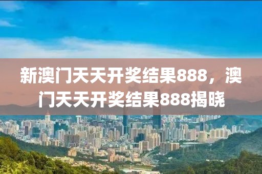新澳門天天開獎結(jié)果888，澳門天天開獎結(jié)果888揭曉