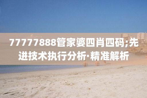 77777888管家婆四肖四碼;先進(jìn)技術(shù)執(zhí)行分析·精準(zhǔn)解析