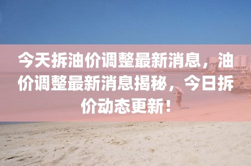 今天拆油價調(diào)整最新消息，油價調(diào)整最新消息揭秘，今日拆價動態(tài)更新！