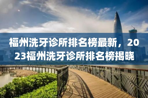 福州洗牙診所排名榜最新，2023福州洗牙診所排名榜揭曉