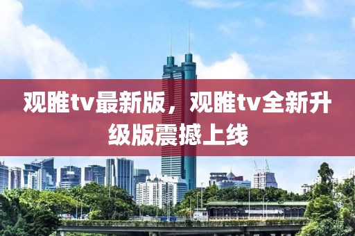 觀睢tv最新版，觀睢tv全新升級(jí)版震撼上線