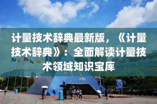 計量技術(shù)辭典最新版，《計量技術(shù)辭典》：全面解讀計量技術(shù)領(lǐng)域知識寶庫