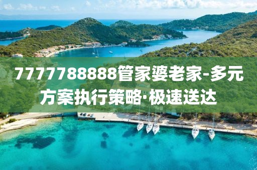 7777788888管家婆老家-多元方案執(zhí)行策略·極速送達(dá)