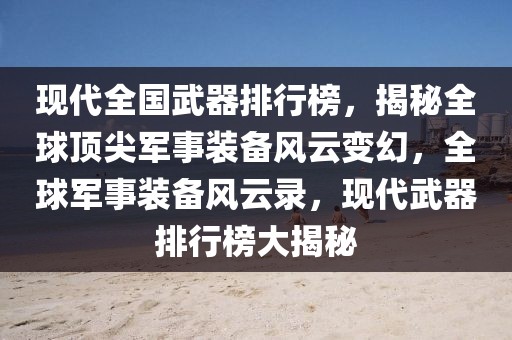 現(xiàn)代全國武器排行榜，揭秘全球頂尖軍事裝備風(fēng)云變幻，全球軍事裝備風(fēng)云錄，現(xiàn)代武器排行榜大揭秘