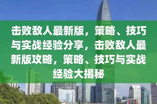 擊敗敵人最新版，策略、技巧與實戰(zhàn)經(jīng)驗分享，擊敗敵人最新版攻略，策略、技巧與實戰(zhàn)經(jīng)驗大揭秘