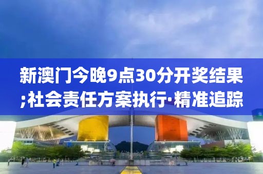 新澳門今晚9點30分開獎結果;社會責任方案執(zhí)行·精準追蹤