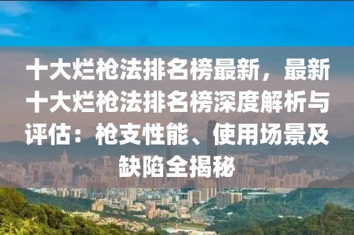十大爛槍法排名榜最新，最新十大爛槍法排名榜深度解析與評(píng)估：槍支性能、使用場(chǎng)景及缺陷全揭秘